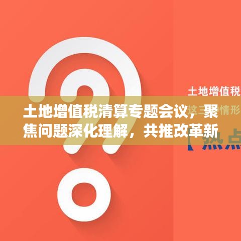 土地增值税清算专题会议，聚焦问题深化理解，共推改革新进展