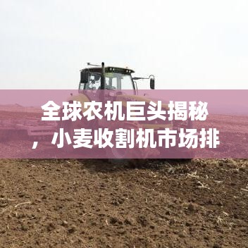 全球农机巨头揭秘，小麦收割机市场排名及领先品牌