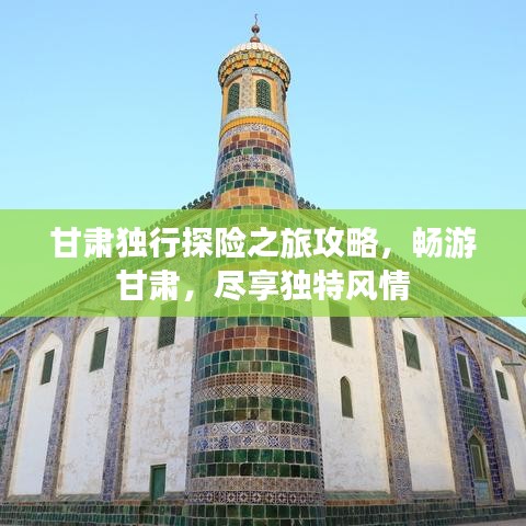 甘肃独行探险之旅攻略，畅游甘肃，尽享独特风情