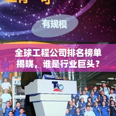 全球工程公司排名榜单揭晓，谁是行业巨头？