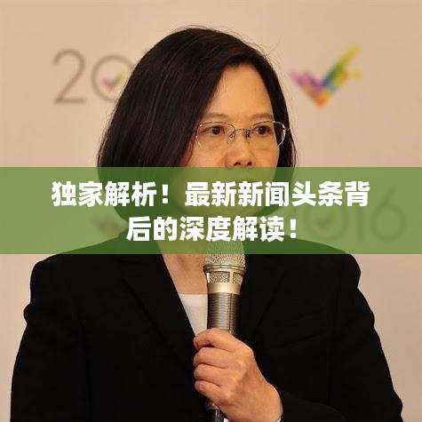 独家解析！最新新闻头条背后的深度解读！