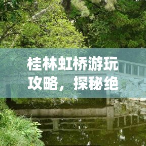 桂林虹桥游玩攻略,探秘绝美虹桥,体验别样风情!