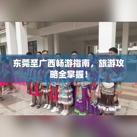东莞至广西畅游指南,旅游攻略全掌握!