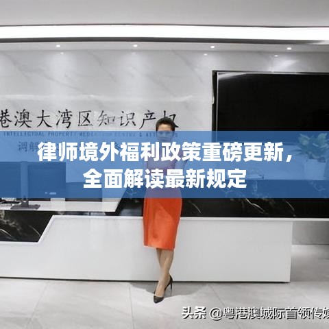 律师境外福利政策重磅更新，全面解读最新规定