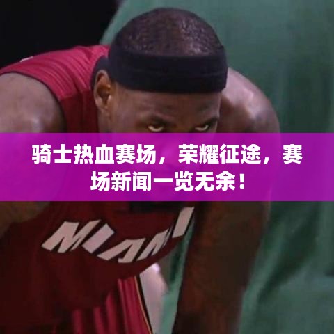 骑士热血赛场,荣耀征途,赛场新闻一览无余!