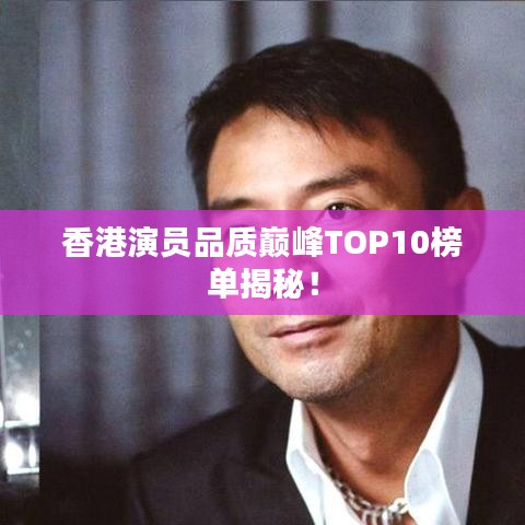 香港演员品质巅峰TOP10榜单揭秘！