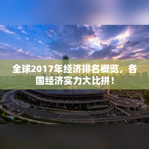 全球2017年经济排名概览,各国经济实力大比拼!