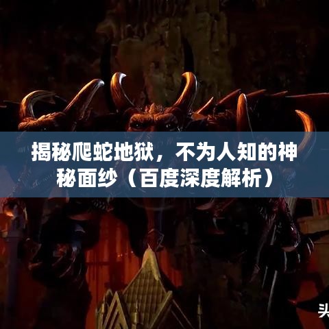 揭秘爬蛇地狱,不为人知的神秘面纱(百度深度解析)