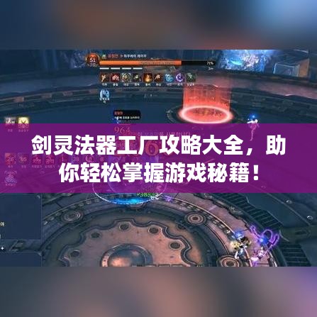 剑灵法器工厂攻略大全,助你轻松掌握游戏秘籍!