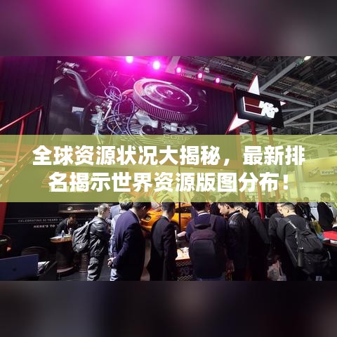 全球资源状况大揭秘,最新排名揭示世界资源版图分布!