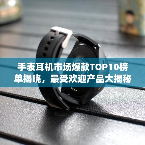 手表耳机市场爆款TOP10榜单揭晓，最受欢迎产品大揭秘！