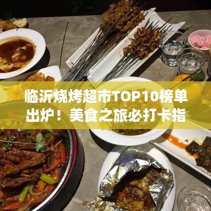 临沂烧烤超市TOP10榜单出炉！美食之旅必打卡指南