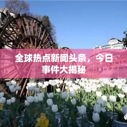 全球热点新闻头条,今日事件大揭秘