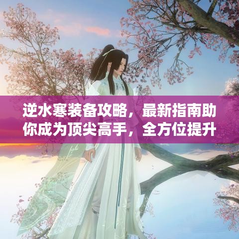 逆水寒装备攻略,最新指南助你成为顶尖高手,全方位提升战力!