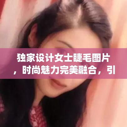 独家设计女士睫毛图片,时尚魅力完美融合,引领潮流新风尚!