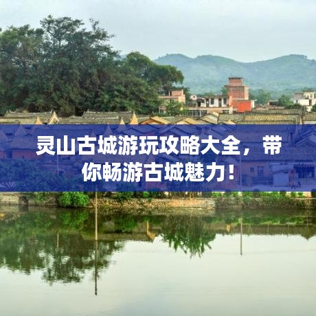 灵山古城游玩攻略大全,带你畅游古城魅力!