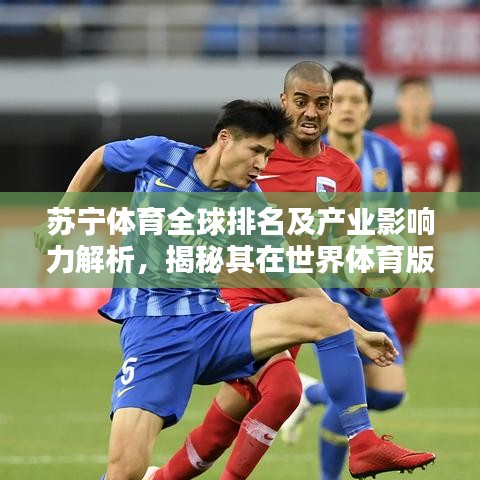 苏宁体育全球排名及产业影响力解析,揭秘其在世界体育版图的地位