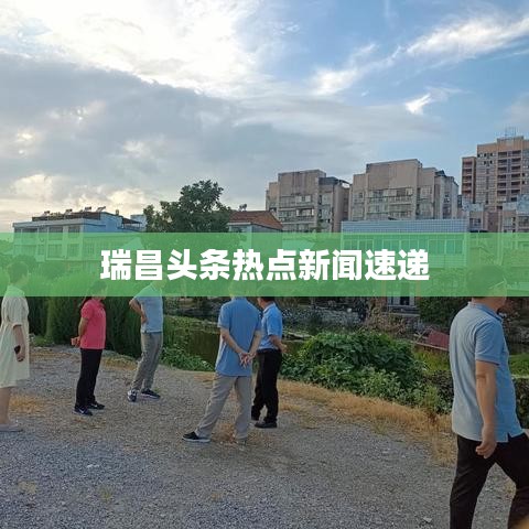 瑞昌头条热点新闻速递