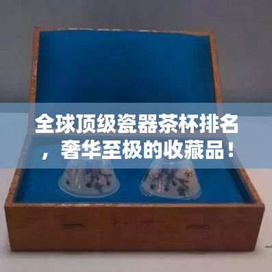 全球顶级瓷器茶杯排名,奢华至极的收藏品!