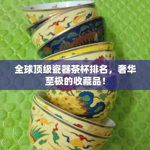 全球顶级瓷器茶杯排名,奢华至极的收藏品!