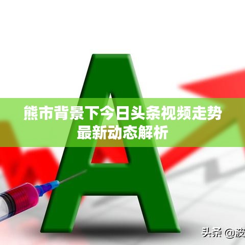 熊市背景下今日头条视频走势最新动态解析
