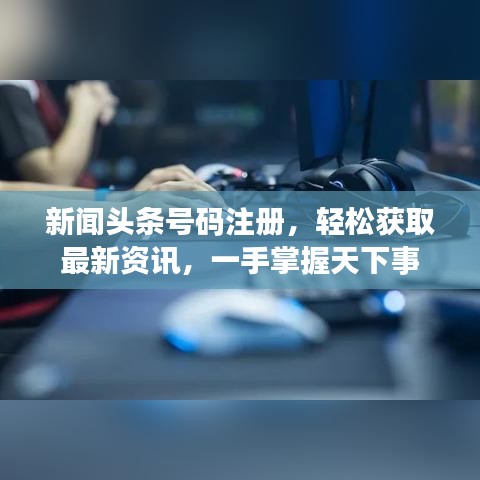 新闻头条号码注册,轻松获取最新资讯,一手掌握天下事