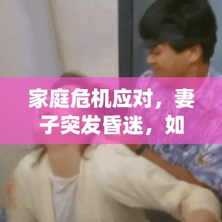 家庭危机应对，妻子突发昏迷，如何应对紧急时刻？