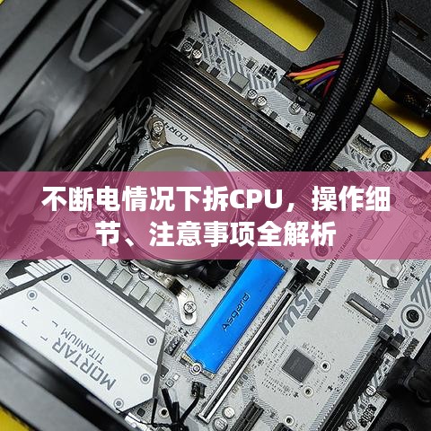 不断电情况下拆CPU,操作细节、注意事项全解析