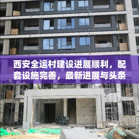 西安全运村建设进展顺利,配套设施完善,最新进展与头条新闻