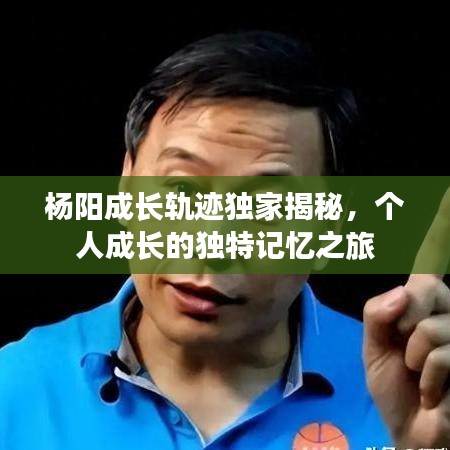杨阳成长轨迹独家揭秘，个人成长的独特记忆之旅
