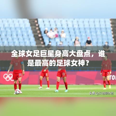 全球女足巨星身高大盘点，谁是最高的足球女神？