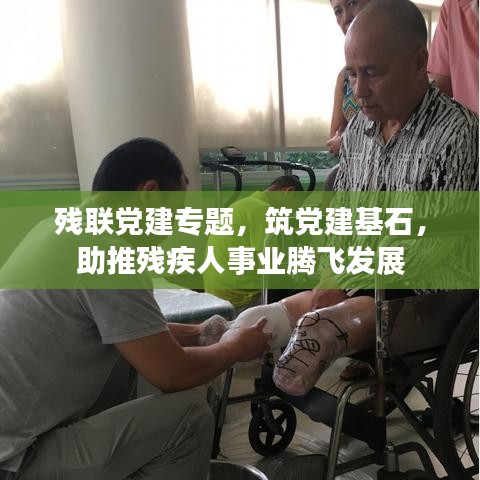 残联党建专题，筑党建基石，助推残疾人事业腾飞发展