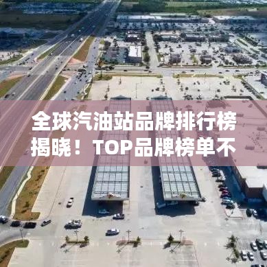 全球汽油站品牌排行榜揭晓!TOP品牌榜单不容错过